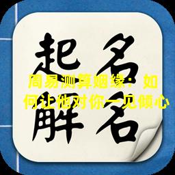 周易测算姻缘：如  何让他对你一见倾心